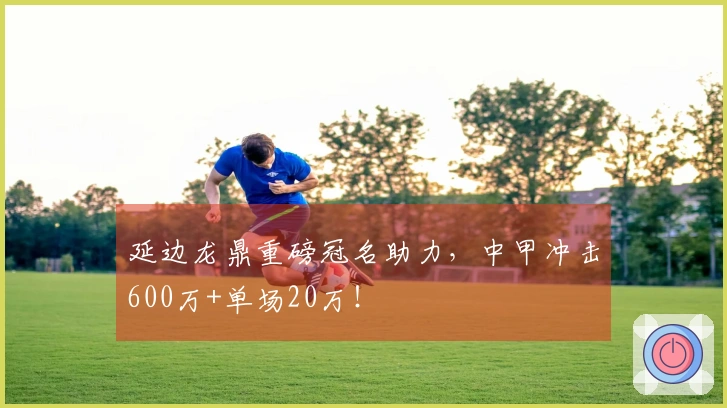 延边龙鼎重磅冠名助力，中甲冲击600万+单场20万！