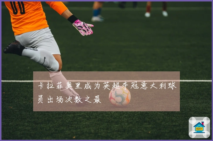 卡拉菲奥里成为英超夺冠意大利球员出场次数之最