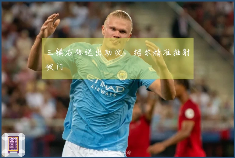 三镇右路送出助攻，绍尔精准抽射破门