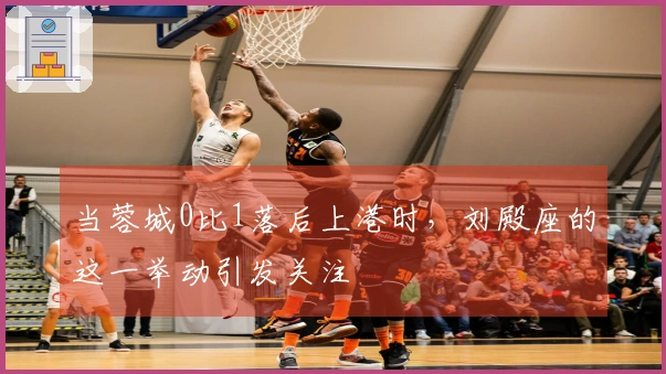 当蓉城0比1落后上港时，刘殿座的这一举动引发关注